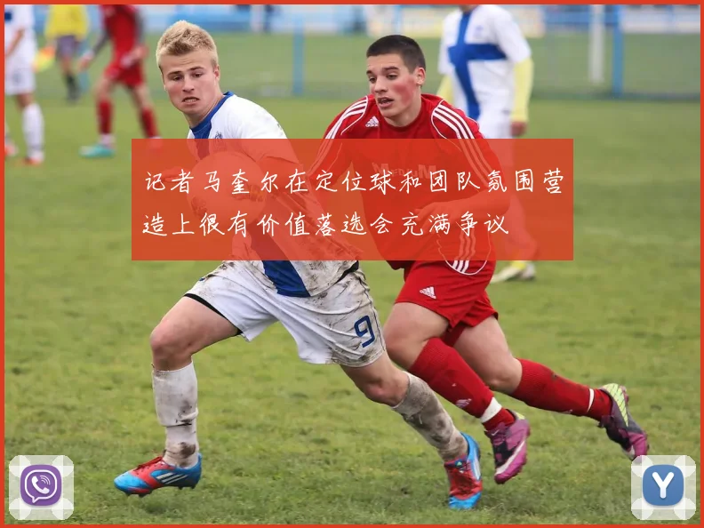 记者马奎尔在定位球和团队氛围营造上很有价值落选会充满争议