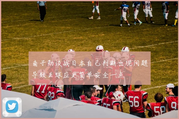 南子勋谈战日本自己判断出现问题导致丢球应更简单安全一点