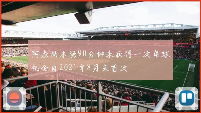 阿森纳本场90分钟未获得一次角球机会自2021年8月来首次